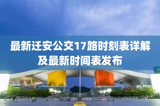 最新迁安公交17路时刻表详解及最新时间表发布
