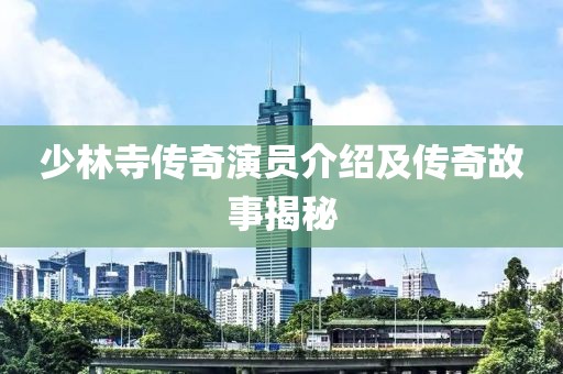 少林寺传奇演员介绍及传奇故事揭秘
