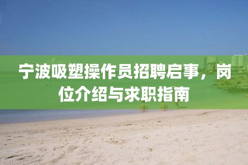 宁波吸塑操作员招聘启事，岗位介绍与求职指南