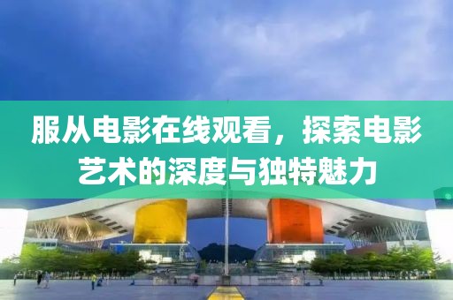 服从电影在线观看，探索电影艺术的深度与独特魅力
