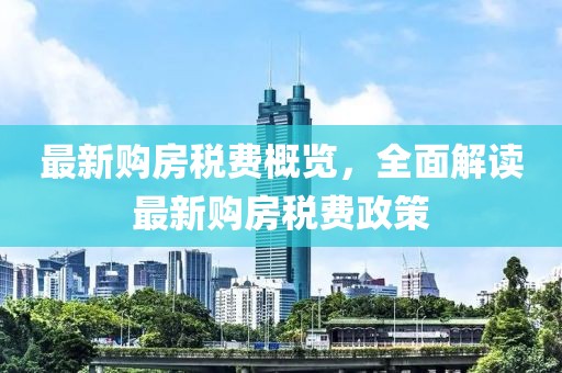 最新购房税费概览，全面解读最新购房税费政策