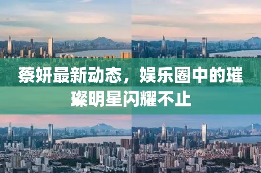 蔡妍最新动态，娱乐圈中的璀璨明星闪耀不止