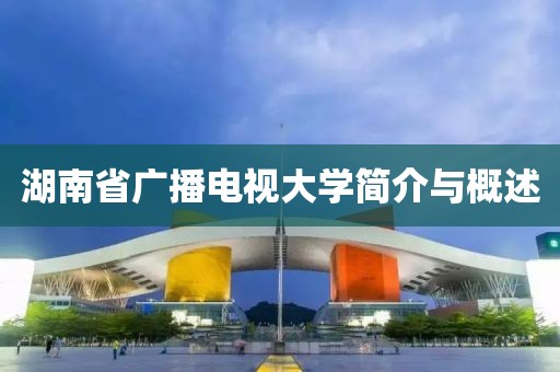 湖南省广播电视大学简介与概述