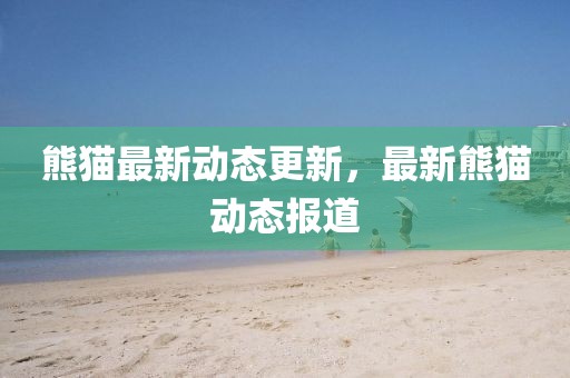 熊猫最新动态更新，最新熊猫动态报道