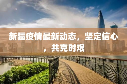 新疆疫情最新动态，坚定信心，共克时艰