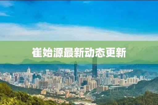 崔始源最新动态更新