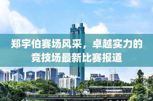 郑宇伯赛场风采，卓越实力的竞技场最新比赛报道