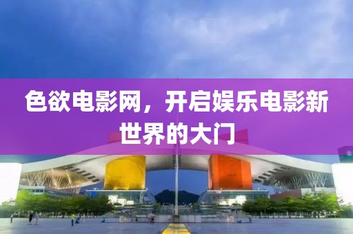 色欲电影网，开启娱乐电影新世界的大门