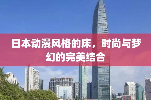 日本动漫风格的床，时尚与梦幻的完美结合