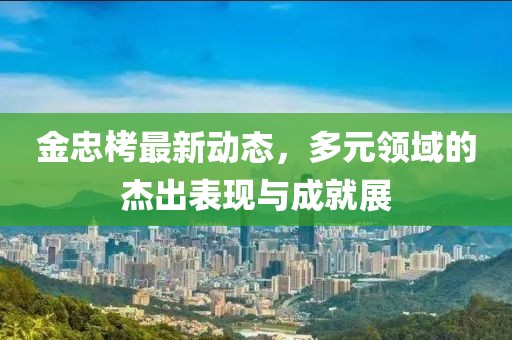 金忠栲最新动态，多元领域的杰出表现与成就展