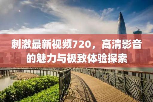 刺激最新视频720，高清影音的魅力与极致体验探索