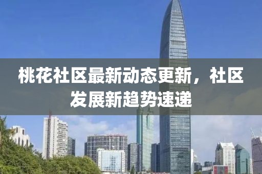 桃花社区最新动态更新，社区发展新趋势速递