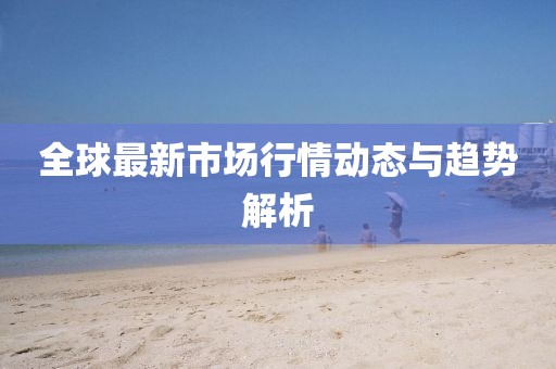 全球最新市场行情动态与趋势解析