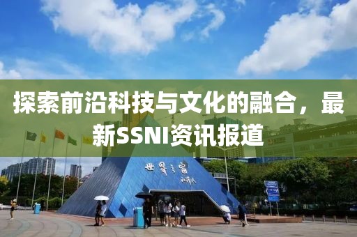 探索前沿科技与文化的融合，最新SSNI资讯报道