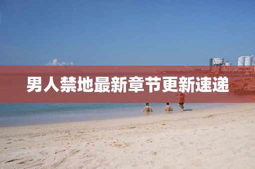 男人禁地最新章节更新速递