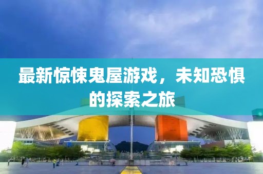 最新惊悚鬼屋游戏，未知恐惧的探索之旅