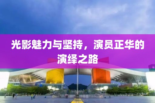 光影魅力与坚持，演员正华的演绎之路