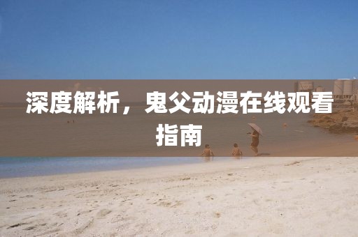 深度解析，鬼父动漫在线观看指南
