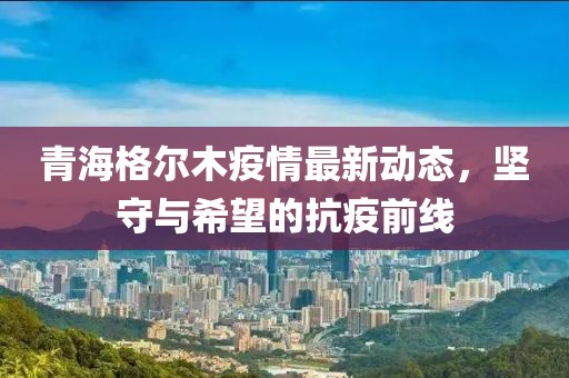 青海格尔木疫情最新动态，坚守与希望的抗疫前线