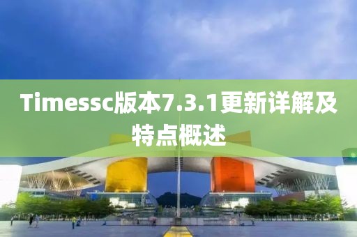 Timessc版本7.3.1更新详解及特点概述