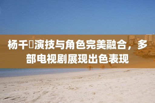 杨千嬅演技与角色完美融合，多部电视剧展现出色表现