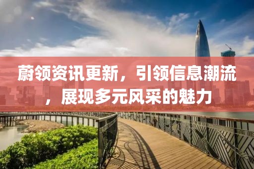 蔚领资讯更新，引领信息潮流，展现多元风采的魅力