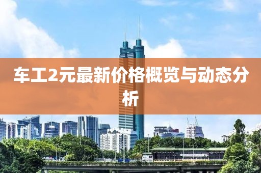 车工2元最新价格概览与动态分析