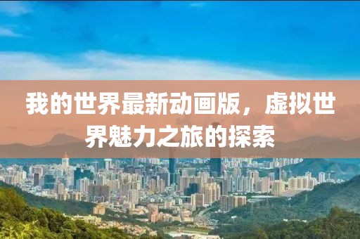 我的世界最新动画版，虚拟世界魅力之旅的探索