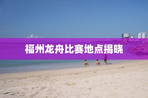 福州龙舟比赛地点揭晓