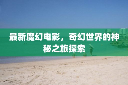 最新魔幻电影，奇幻世界的神秘之旅探索