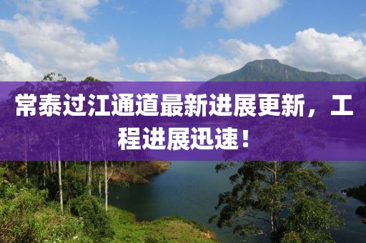 常泰过江通道最新进展更新，工程进展迅速！