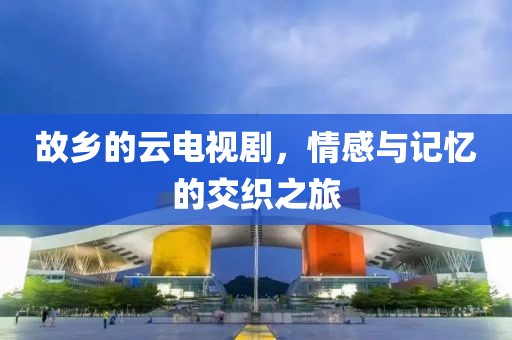 故乡的云电视剧，情感与记忆的交织之旅