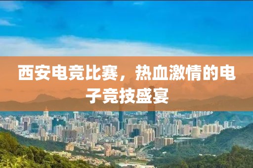 西安电竞比赛，热血激情的电子竞技盛宴
