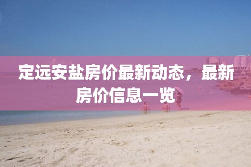定远安盐房价最新动态，最新房价信息一览