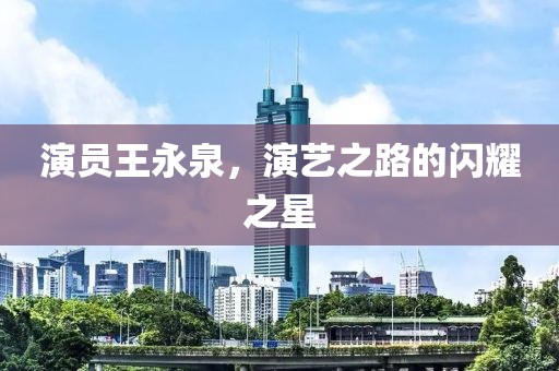 演员王永泉，演艺之路的闪耀之星