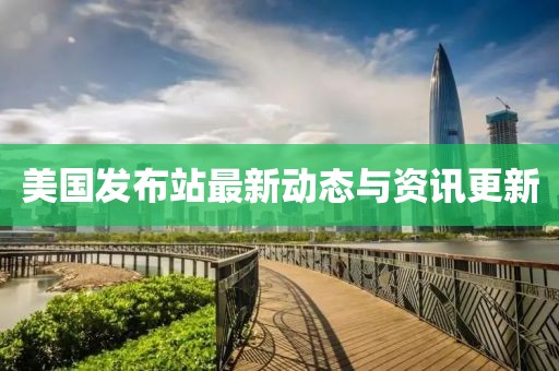 美国发布站最新动态与资讯更新