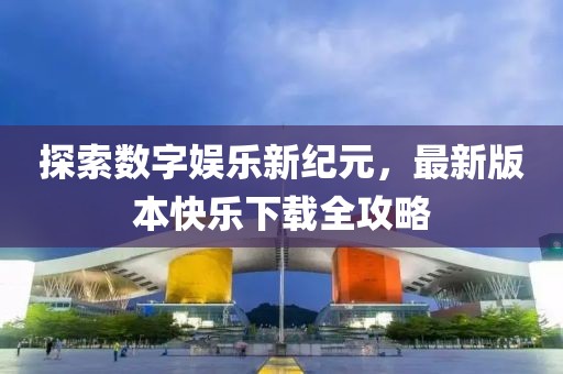 探索数字娱乐新纪元，最新版本快乐下载全攻略