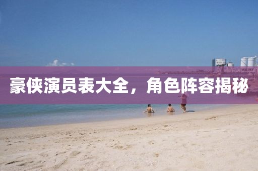 豪侠演员表大全，角色阵容揭秘