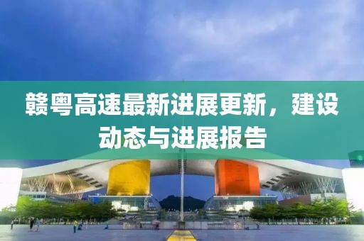 赣粤高速最新进展更新，建设动态与进展报告