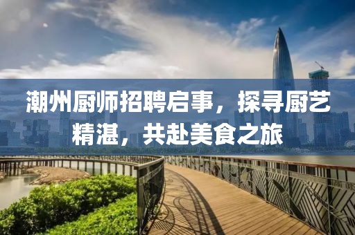 潮州厨师招聘启事，探寻厨艺精湛，共赴美食之旅