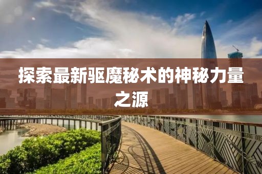 探索最新驱魔秘术的神秘力量之源