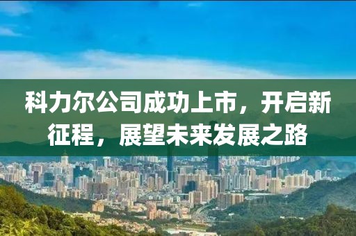 科力尔公司成功上市，开启新征程，展望未来发展之路