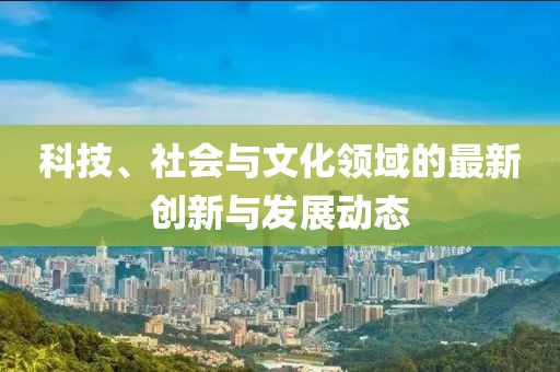 科技、社会与文化领域的最新创新与发展动态