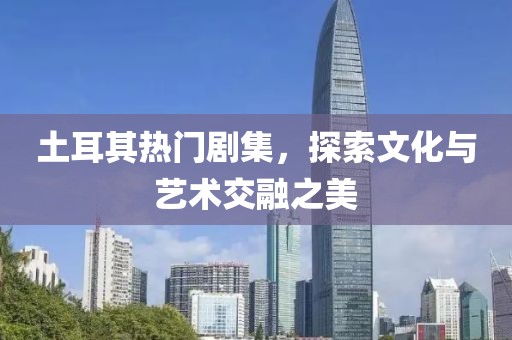 土耳其热门剧集，探索文化与艺术交融之美