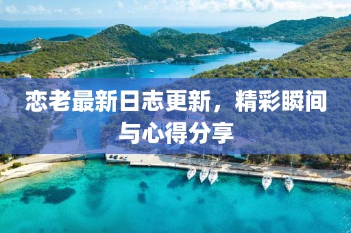 恋老最新日志更新，精彩瞬间与心得分享