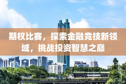 期权比赛，探索金融竞技新领域，挑战投资智慧之巅