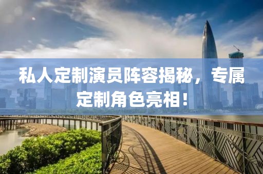 私人定制演员阵容揭秘，专属定制角色亮相！