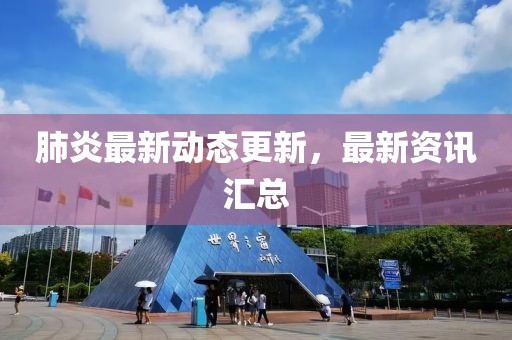 肺炎最新动态更新，最新资讯汇总