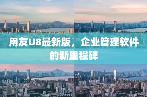 用友U8最新版，企业管理软件的新里程碑