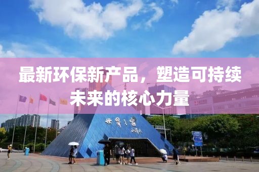 最新环保新产品，塑造可持续未来的核心力量